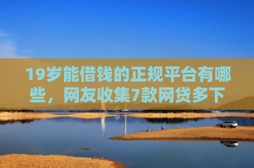 19岁能借钱的正规平台有哪些，网友收集7款网贷多下款口子
