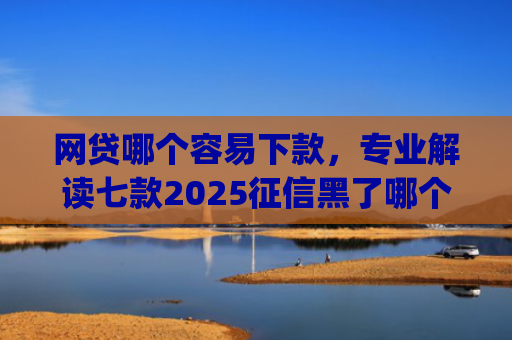 网贷哪个容易下款，专业解读七款2025征信黑了哪个app还能下款
