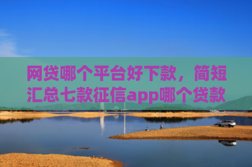 网贷哪个平台好下款，简短汇总七款征信app哪个贷款好下款