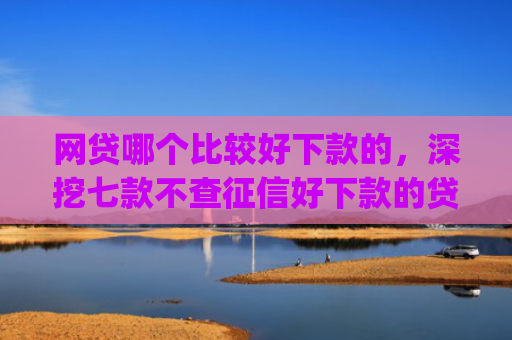 网贷哪个比较好下款的，深挖七款不查征信好下款的贷款app