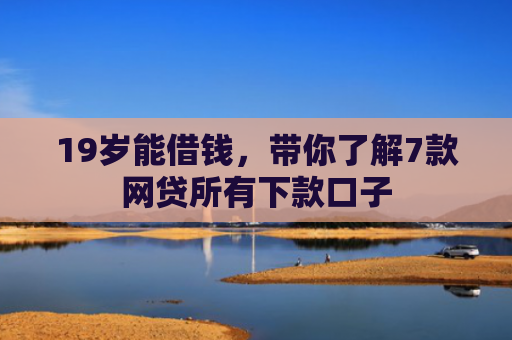19岁能借钱，带你了解7款网贷所有下款口子