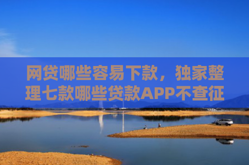 网贷哪些容易下款，独家整理七款哪些贷款APP不查征信下款快