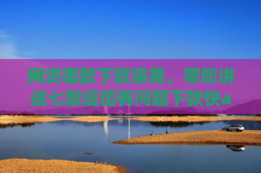 网贷哪款下款容易，带您讲述七款征信有问题下款快app