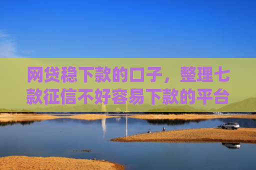 网贷稳下款的口子，整理七款征信不好容易下款的平台app