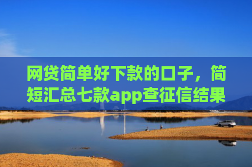 网贷简单好下款的口子，简短汇总七款app查征信结果秒下款