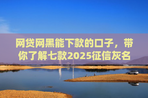 网贷网黑能下款的口子，带你了解七款2025征信灰名单能下款的app