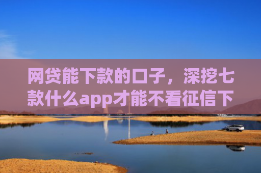 网贷能下款的口子，深挖七款什么app才能不看征信下款