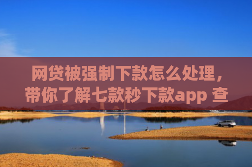 网贷被强制下款怎么处理，带你了解七款秒下款app 查征信吗