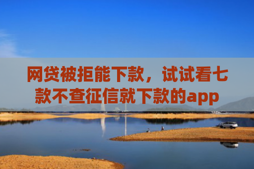 网贷被拒能下款，试试看七款不查征信就下款的app
