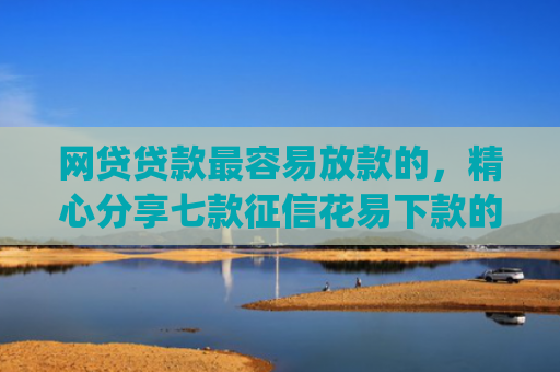 网贷贷款最容易放款的，精心分享七款征信花易下款的app