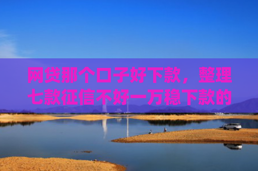 网贷那个口子好下款，整理七款征信不好一万稳下款的app