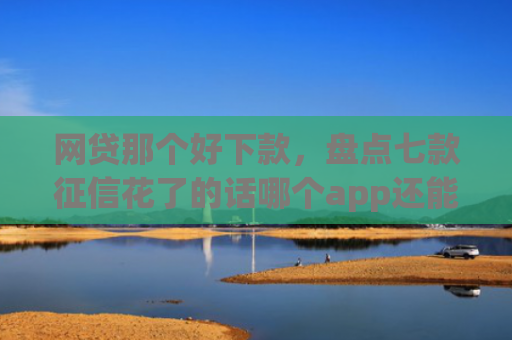 网贷那个好下款，盘点七款征信花了的话哪个app还能下款