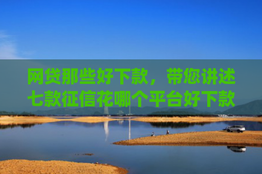 网贷那些好下款，带您讲述七款征信花哪个平台好下款app