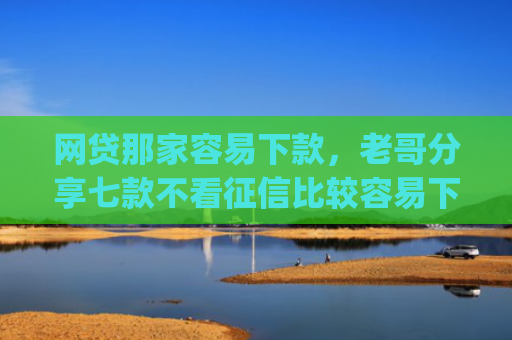 网贷那家容易下款，老哥分享七款不看征信比较容易下款的app