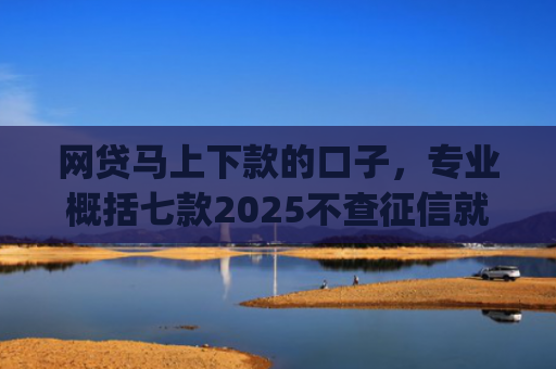 网贷马上下款的口子，专业概括七款2025不查征信就能下款的app
