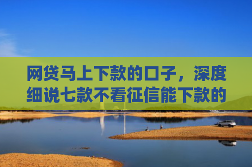 网贷马上下款的口子，深度细说七款不看征信能下款的贷款app