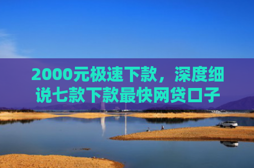 2000元极速下款，深度细说七款下款最快网贷口子