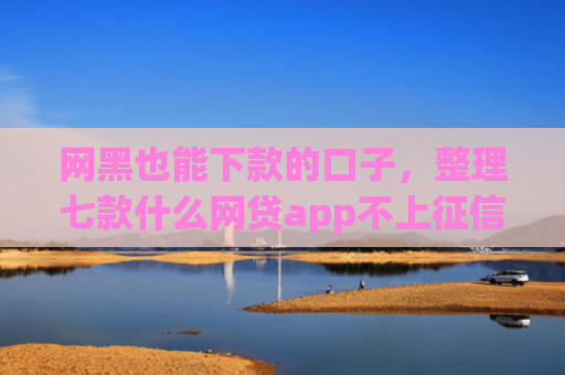 网黑也能下款的口子，整理七款什么网贷app不上征信好下款
