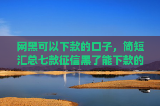 网黑可以下款的口子，简短汇总七款征信黑了能下款的网贷app
