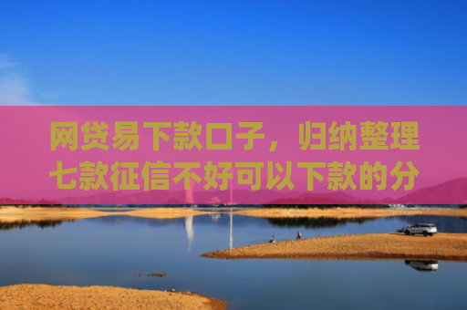 网贷易下款口子，归纳整理七款征信不好可以下款的分期app