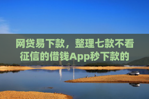 网贷易下款，整理七款不看征信的借钱App秒下款的