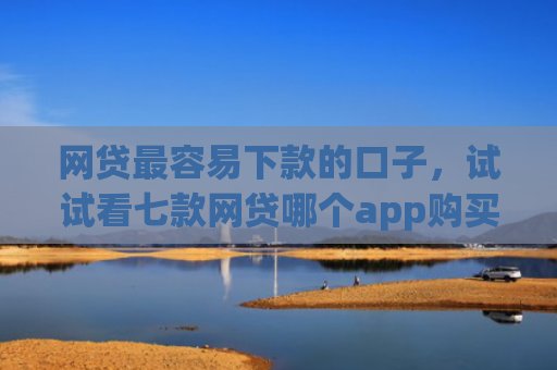 网贷最容易下款的口子，试试看七款网贷哪个app购买征信下款的