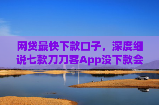 网贷最快下款口子，深度细说七款刀刀客App没下款会上征信吗