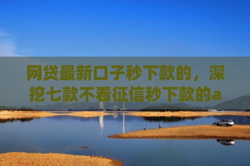网贷最新口子秒下款的，深挖七款不看征信秒下款的app安逸花