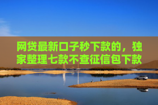 网贷最新口子秒下款的，独家整理七款不查征信包下款的APP有哪些