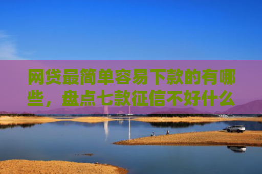 网贷最简单容易下款的有哪些，盘点七款征信不好什么网贷APP好下款