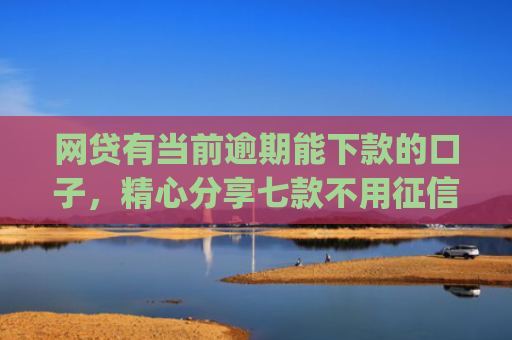 网贷有当前逾期能下款的口子，精心分享七款不用征信容易下款的手机借贷app