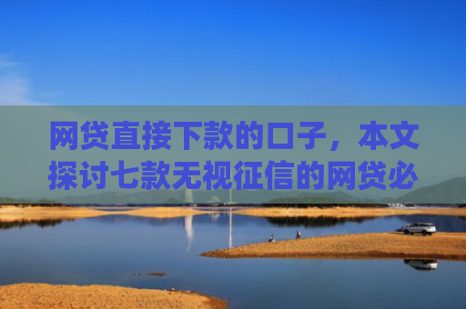 网贷直接下款的口子，本文探讨七款无视征信的网贷必下款app