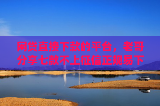 网贷直接下款的平台，老哥分享七款不上征信正规易下款的app