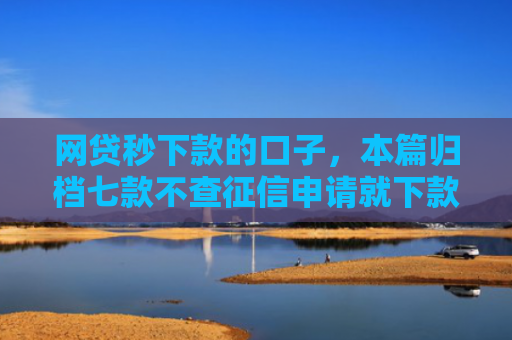 网贷秒下款的口子，本篇归档七款不查征信申请就下款的APP