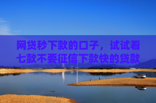 网贷秒下款的口子，试试看七款不要征信下款快的贷款app