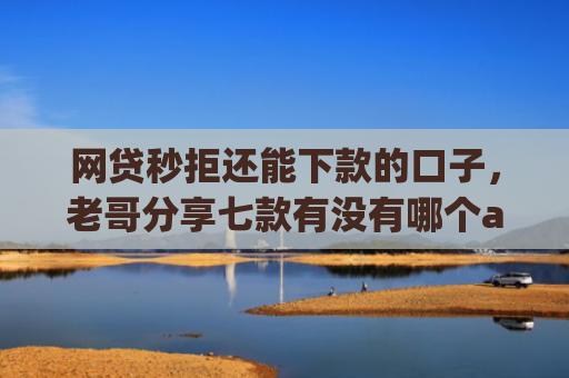 网贷秒拒还能下款的口子，老哥分享七款有没有哪个app无视征信下款