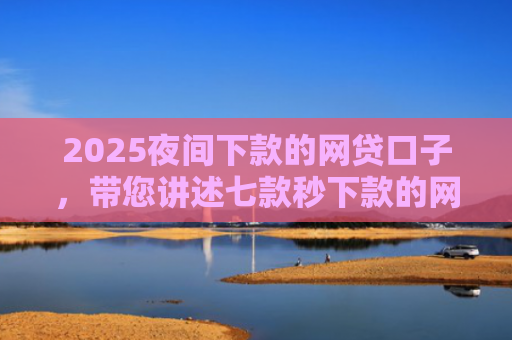 2025夜间下款的网贷口子，带您讲述七款秒下款的网贷黑口子