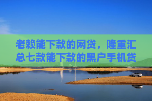 老赖能下款的网贷，隆重汇总七款能下款的黑户手机贷款app