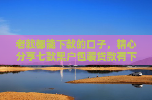 老赖都能下款的口子，精心分享七款黑户包装贷款有下款的吗