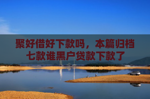聚好借好下款吗，本篇归档七款谁黑户贷款下款了