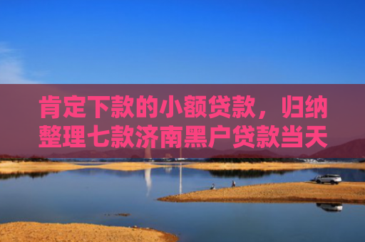 肯定下款的小额贷款，归纳整理七款济南黑户贷款当天下款