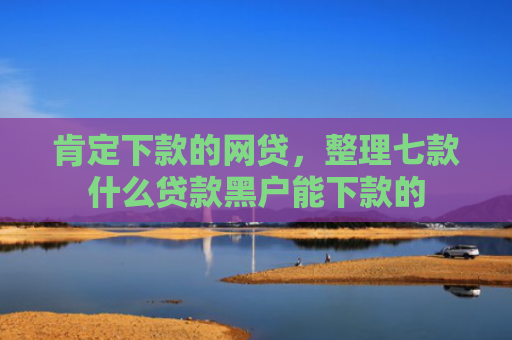 肯定下款的网贷，整理七款什么贷款黑户能下款的