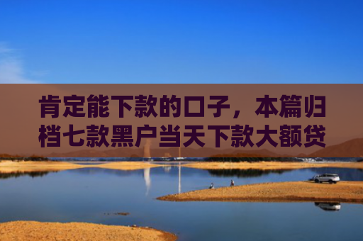 肯定能下款的口子，本篇归档七款黑户当天下款大额贷款