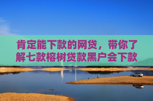 肯定能下款的网贷，带你了解七款榕树贷款黑户会下款吗