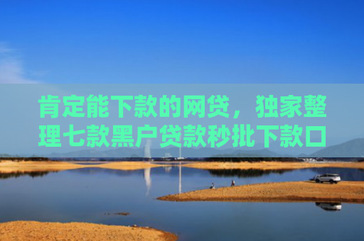 肯定能下款的网贷，独家整理七款黑户贷款秒批下款口子