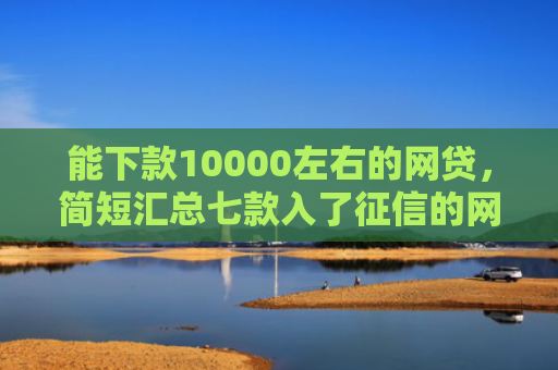 能下款10000左右的网贷，简短汇总七款入了征信的网贷能下款吗