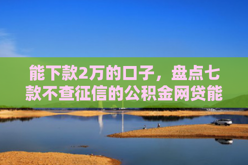 能下款2万的口子，盘点七款不查征信的公积金网贷能下款吗