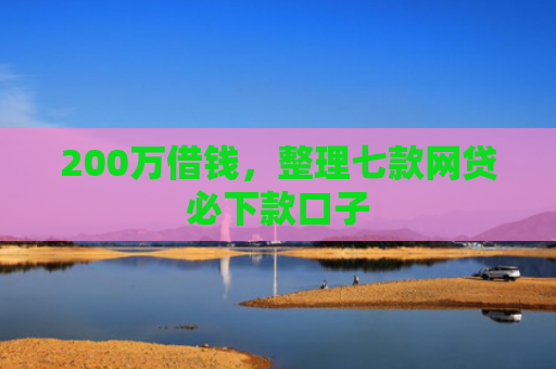 200万借钱，整理七款网贷必下款口子