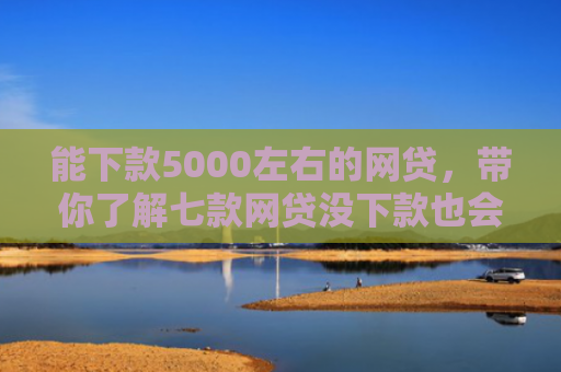 能下款5000左右的网贷，带你了解七款网贷没下款也会查征信吗