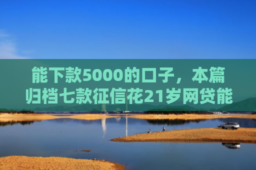 能下款5000的口子，本篇归档七款征信花21岁网贷能下款吗